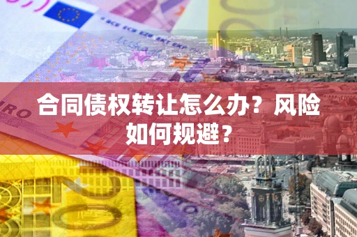 武汉合同债权转让怎么办？风险如何规避？