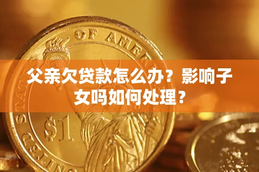 武汉父亲欠贷款怎么办？影响子女吗如何处理？