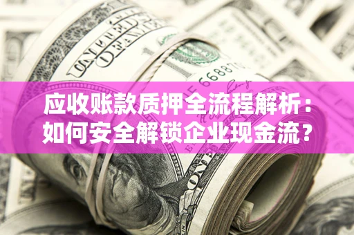 武汉应收账款质押全流程解析：如何安全解锁企业现金流？