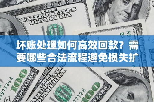 武汉坏账处理如何高效回款？需要哪些合法流程避免损失扩大？