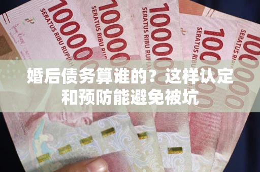 武汉婚后债务算谁的？这样认定和预防能避免被坑