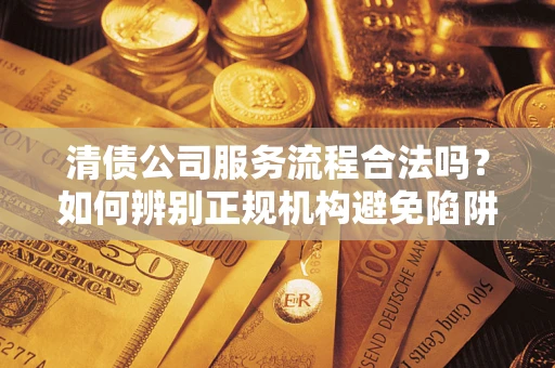 武汉清债公司服务流程合法吗？如何辨别正规机构避免陷阱？