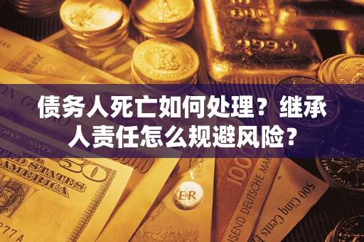 武汉债务人死亡如何处理？继承人责任怎么规避风险？