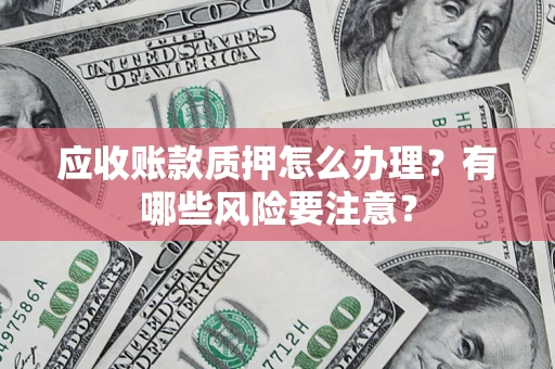 武汉应收账款质押怎么办理？有哪些风险要注意？