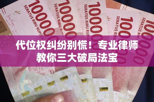 武汉代位权纠纷别慌！专业律师教你三大破局法宝