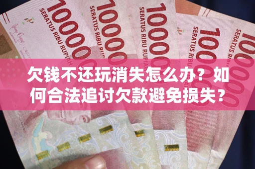 武汉欠钱不还玩消失怎么办?如何合法追讨欠款避免损失? 武汉欠钱不还玩消失怎么办?如何合法追讨欠款避免损失?