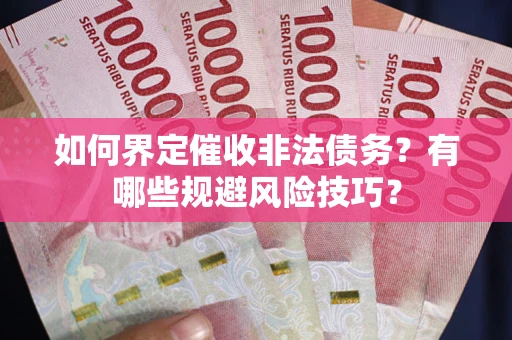 武汉如何界定催收非法债务？有哪些规避风险技巧？