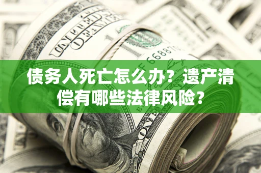 武汉债务人死亡怎么办？遗产清偿有哪些法律风险？