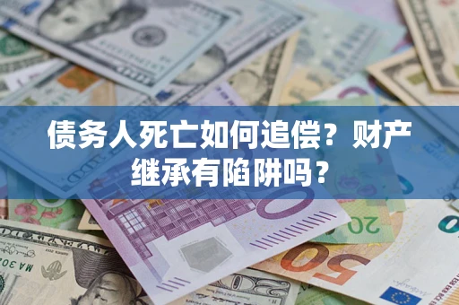 武汉债务人死亡如何追偿？财产继承有陷阱吗？