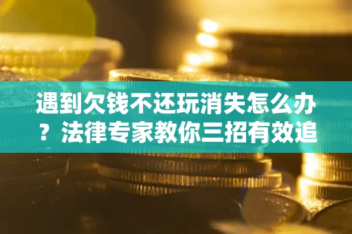 武汉遇到欠钱不还玩消失怎么办？法律专家教你三招有效追债！