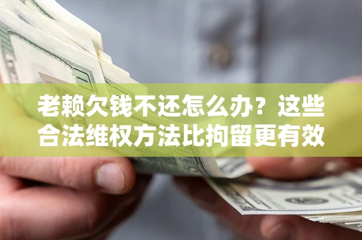 武汉老赖欠钱不还怎么办？这些合法维权方法比拘留更有效