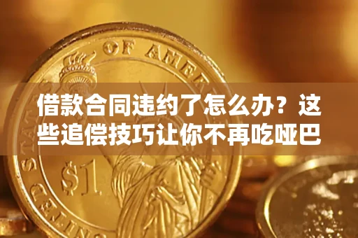武汉借款合同违约了怎么办？这些追偿技巧让你不再吃哑巴亏