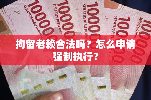 武汉拘留老赖合法吗？怎么申请强制执行？