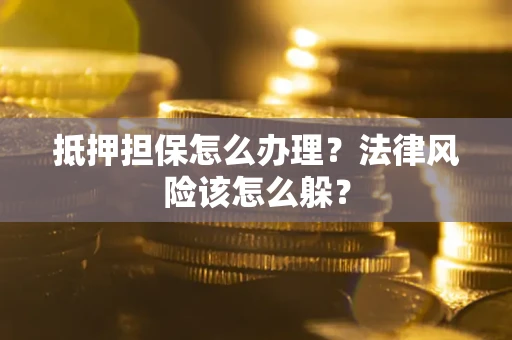 武汉抵押担保怎么办理？法律风险该怎么躲？
