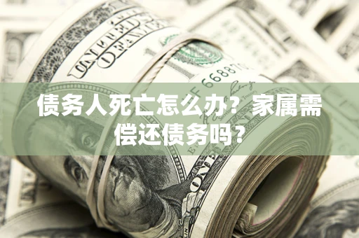 武汉债务人死亡怎么办？家属需偿还债务吗？