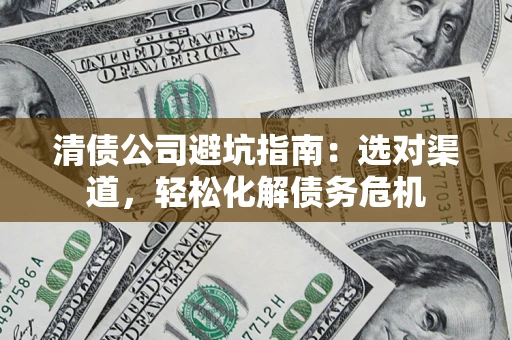 武汉清债公司避坑指南：选对渠道，轻松化解债务危机