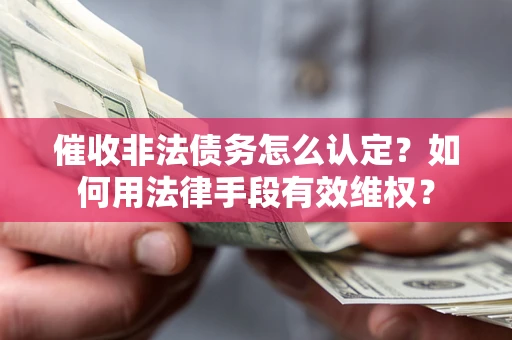 武汉催收非法债务怎么认定？如何用法律手段有效维权？