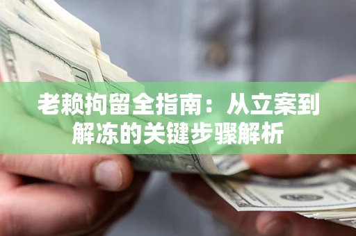 武汉老赖拘留全指南：从立案到解冻的关键步骤解析