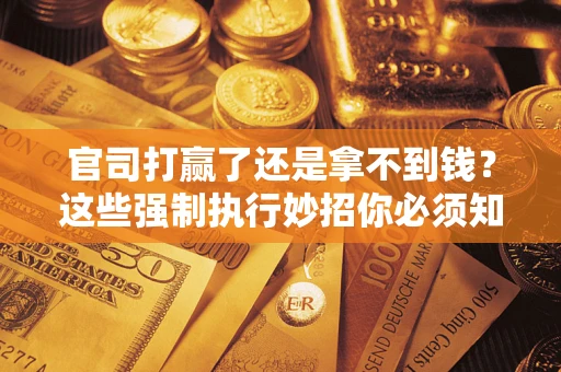 武汉官司打赢了还是拿不到钱？这些强制执行妙招你必须知道