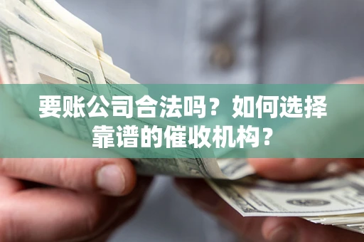 武汉要账公司合法吗？如何选择靠谱的催收机构？