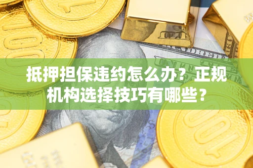 武汉抵押担保违约怎么办？正规机构选择技巧有哪些？