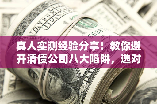 武汉真人实测经验分享！教你避开清债公司八大陷阱，选对机构少走十年弯路