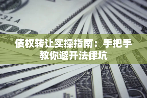 武汉债权转让实操指南：手把手教你避开法律坑