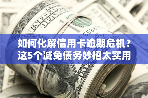 武汉如何化解信用卡逾期危机？这5个减免债务妙招太实用