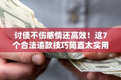 武汉讨债不伤感情还高效！这7个合法追款技巧简直太实用