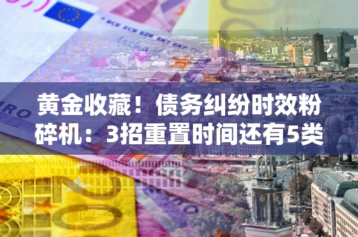 武汉黄金收藏！债务纠纷时效粉碎机：3招重置时间还有5类不设年限的特殊债务