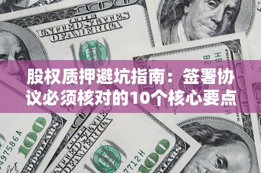 武汉股权质押避坑指南：签署协议必须核对的10个核心要点