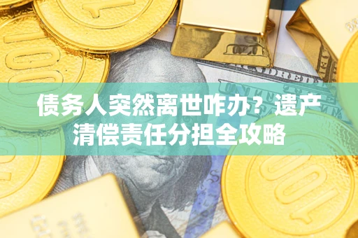 武汉债务人突然离世咋办？遗产清偿责任分担全攻略