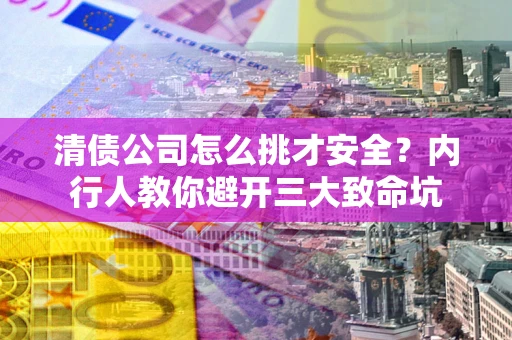 武汉清债公司怎么挑才安全?内行人教你避开三大致命坑 武汉清债公司怎么挑才安全?内行人教你避开三大致命坑