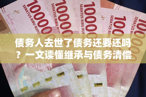 武汉债务人去世了债务还要还吗？一文读懂继承与债务清偿