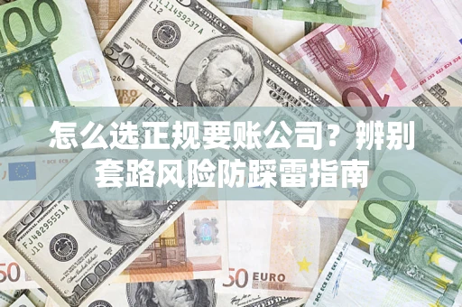 武汉怎么选正规要账公司？辨别套路风险防踩雷指南
