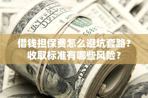 武汉借钱担保费怎么避坑套路?收取标准有哪些风险? 武汉借钱担保费怎么避坑套路?收取标准有哪些风险?