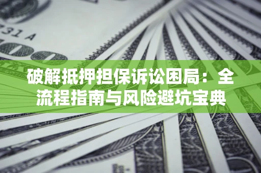 武汉破解抵押担保诉讼困局:全流程指南与风险避坑宝典 武汉破解抵押担保诉讼困局:全流程指南与风险避坑宝典