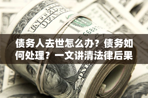 武汉债务人去世怎么办？债务如何处理？一文讲清法律后果