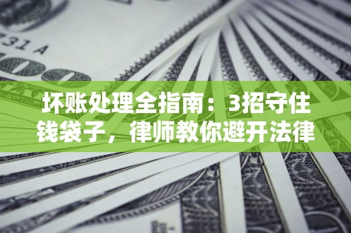 武汉坏账处理全指南：3招守住钱袋子，律师教你避开法律雷区