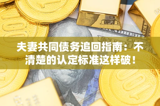 武汉夫妻共同债务追回指南：不清楚的认定标准这样破！