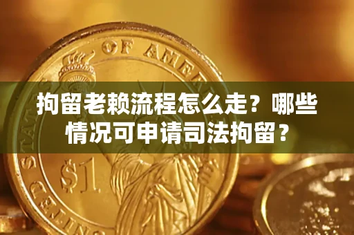武汉拘留老赖流程怎么走?哪些情况可申请司法拘留? 武汉拘留老赖流程怎么走?哪些情况可申请司法拘留?