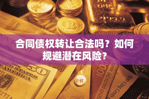 武汉合同债权转让合法吗?如何规避潜在风险? 武汉合同债权转让合法吗?如何规避潜在风险?