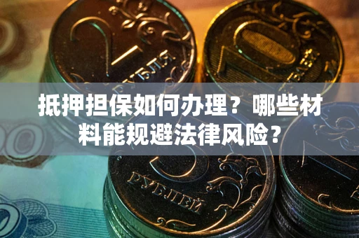 武汉抵押担保如何办理？哪些材料能规避法律风险？