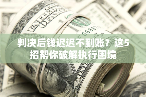 武汉判决后钱迟迟不到账？这5招帮你破解执行困境