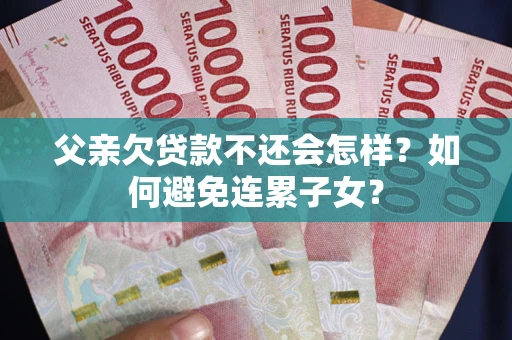武汉父亲欠贷款不还会怎样？如何避免连累子女？