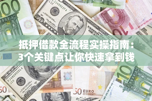 武汉抵押借款全流程实操指南：3个关键点让你快速拿到钱