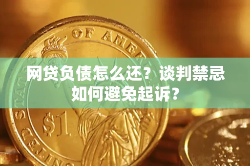 武汉网贷负债怎么还？谈判禁忌如何避免起诉？