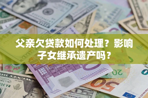 武汉父亲欠贷款如何处理?影响子女继承遗产吗? 武汉父亲欠贷款如何处理?影响子女继承遗产吗?