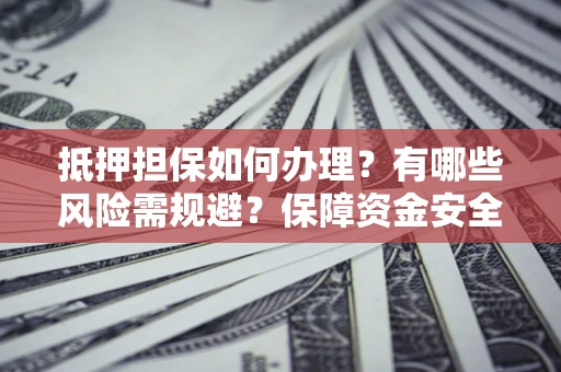 武汉抵押担保如何办理？有哪些风险需规避？保障资金安全