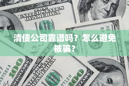 武汉清债公司靠谱吗？怎么避免被骗？